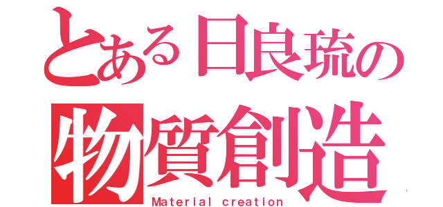 とある日良琉の物質創造（Ｍａｔｅｒｉａｌ ｃｒｅａｔｉｏｎ）