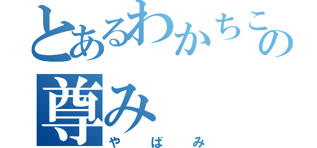 とあるわかちこの尊み（やばみ）