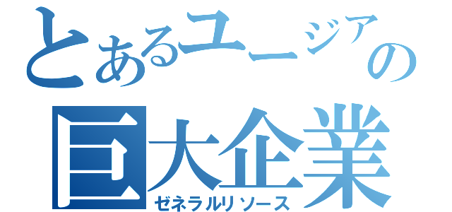 とあるユージアの巨大企業（ゼネラルリソース）