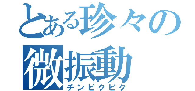 とある珍々の微振動（チンピクピク）