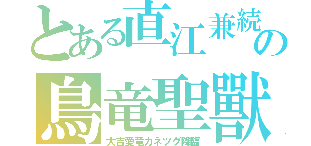 とある直江兼続の鳥竜聖獸（大吉愛竜カネツグ降臨）