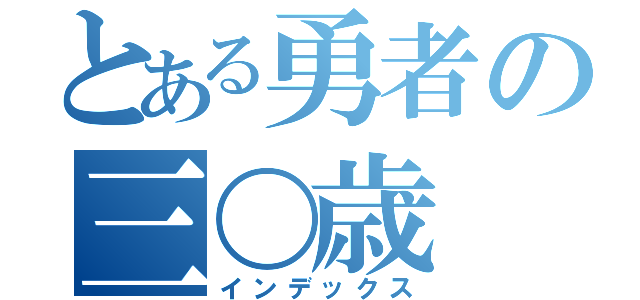 とある勇者の三〇歳（インデックス）