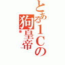 とある１Ｃの狗皇帝（爆］）