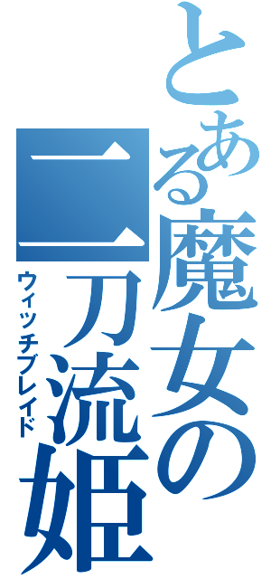 とある魔女の二刀流姫（ウィッチブレイド）