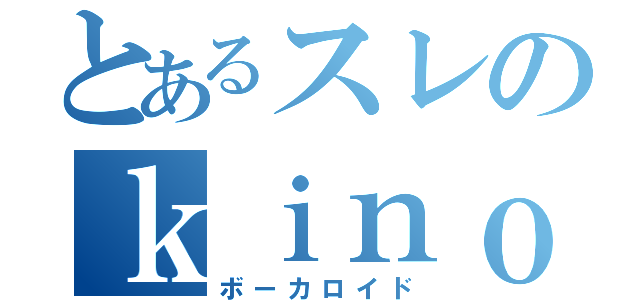 とあるスレのｋｉｎｏ（ボーカロイド）