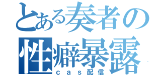 とある奏者の性癖暴露（ｃａｓ配信）