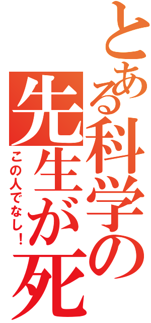 とある科学の先生が死んだ！（この人でなし！）