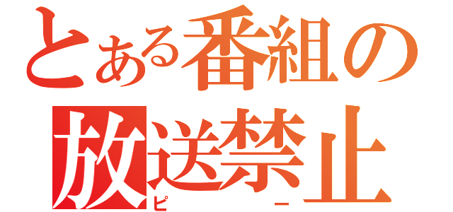 とある番組の放送禁止（ピー）