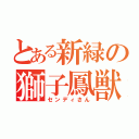 とある新緑の獅子鳳獣（センディさん）