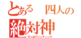 とある 四人の絶対神（ひっぱりハンティング）