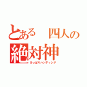 とある 四人の絶対神（ひっぱりハンティング）