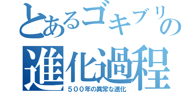 とあるゴキブリの進化過程（５００年の異常な進化）