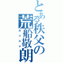 とある秩父の荒船敬朗（カリスマ）