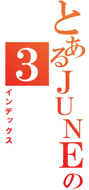 とあるＪＵＮＥの３（インデックス）