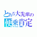 とある大先輩の便乗肯定（そうだよ（便乗））