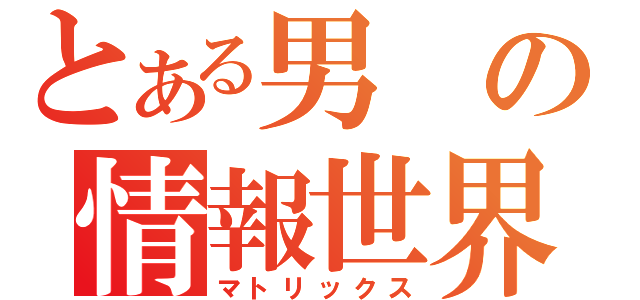 とある男の情報世界（マトリックス）