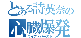 とある詩英奈の心臓爆発（ライフ・バースト）