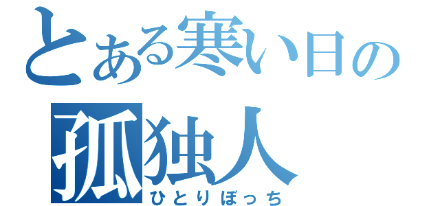 とある寒い日の孤独人（ひとりぼっち）