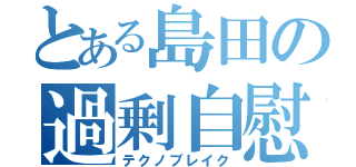 とある島田の過剰自慰（テクノブレイク）