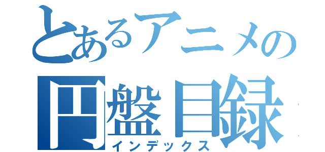 とあるアニメの円盤目録（インデックス）