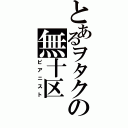 とあるヲタクの無十区（ピアニスト）