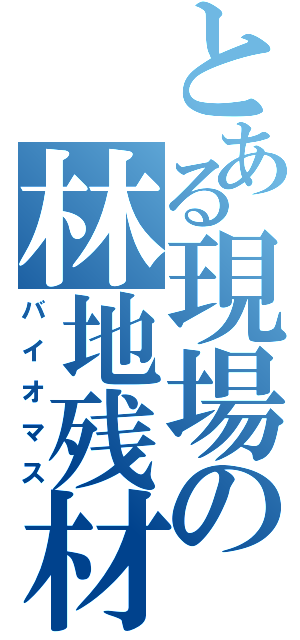 とある現場の林地残材（バイオマス）