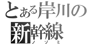 とある岸川の新幹線（ノゾミ）