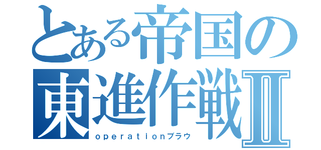 とある帝国の東進作戦Ⅱ（ｏｐｅｒａｔｉｏｎブラウ）