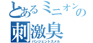 とあるミニオンの刺激臭（パンジェントスメル）