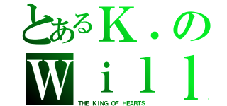 とあるＫ．のＷｉｌｌ（ＴＨＥ　ＫＩＮＧ　ＯＦ　ＨＥＡＲＴＳ）