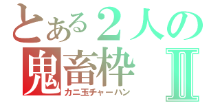 とある２人の鬼畜枠Ⅱ（カニ玉チャーハン）