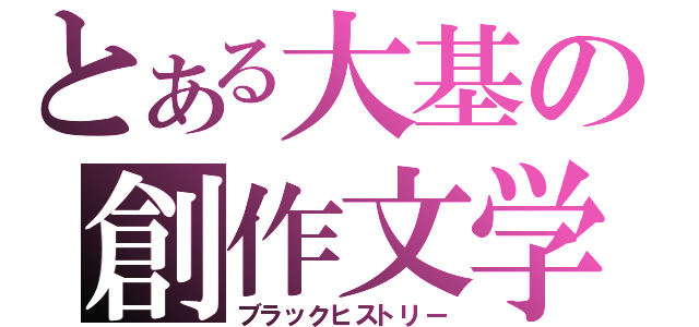 とある大基の創作文学（ブラックヒストリー）