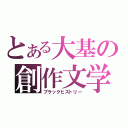 とある大基の創作文学（ブラックヒストリー）