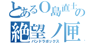 とあるＯ島直土の絶望ノ匣（パンドラボックス）