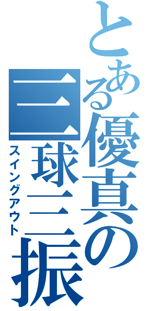 とある優真の三球三振（スイングアウト）