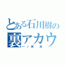 とある石川樹の裏アカウント（一ノ瀬 海）