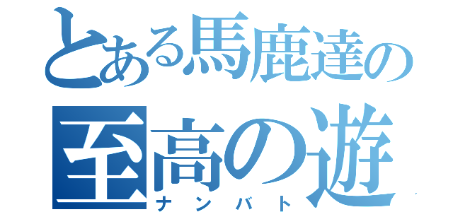 とある馬鹿達の至高の遊び（ナンバト）