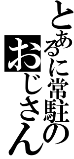 とあるに常駐のおじさん（）