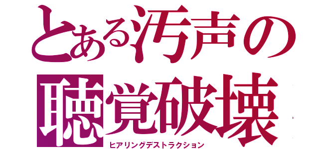 とある汚声の聴覚破壊（ヒアリングデストラクション）