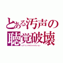 とある汚声の聴覚破壊（ヒアリングデストラクション）