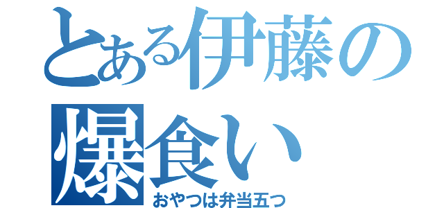 とある伊藤の爆食い（おやつは弁当五つ）