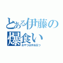 とある伊藤の爆食い（おやつは弁当五つ）