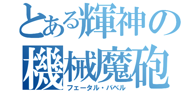 とある輝神の機械魔砲（フェータル・バベル）