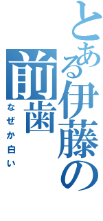 とある伊藤の前歯（なぜか白い）