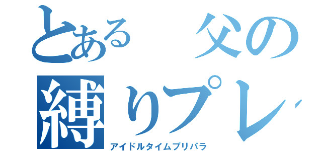 とある　父の縛りプレイ（アイドルタイムプリパラ）