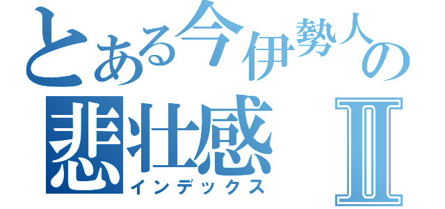 とある今伊勢人の悲壮感Ⅱ（インデックス）