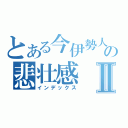 とある今伊勢人の悲壮感Ⅱ（インデックス）