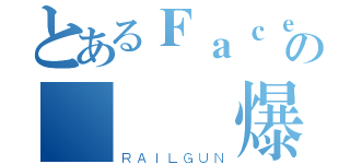 とあるＦａｃｅｂｏｏｋの動態爛爆了（ＲＡＩＬＧＵＮ）