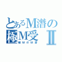 とあるＭ潛の極Ｍ受Ⅱ（極ＭのＭ潛）