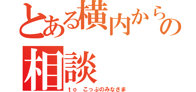 とある横内からの相談（ｔｏ こっぷのみなさま）